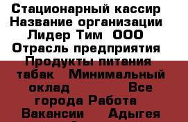 Стационарный кассир › Название организации ­ Лидер Тим, ООО › Отрасль предприятия ­ Продукты питания, табак › Минимальный оклад ­ 23 600 - Все города Работа » Вакансии   . Адыгея респ.,Адыгейск г.